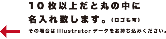 10枚以上だと丸の中に名入れ致します。（ロゴも可）その場合はIllustratorデータをお持ち込みください。